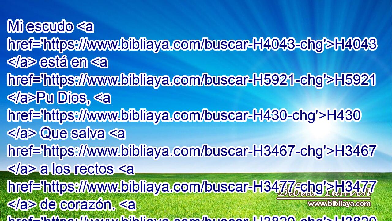 Mi escudo H4043  está en H5921 Pu Dios, H430  Que salva H3467  a los rectos H3477  de corazón. H3820  