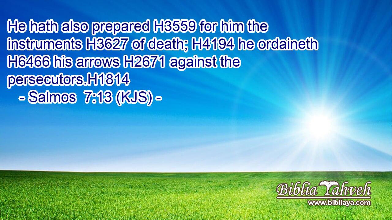 He hath also prepared H3559 for him the instruments H3627 of death; H4194 he ordaineth H6466 his arrows H2671 against the persecutors.H1814