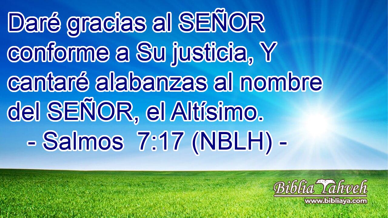  Daré gracias al SEÑOR conforme a Su justicia, Y cantaré alabanzas al nombre del SEÑOR, el Altísimo. 