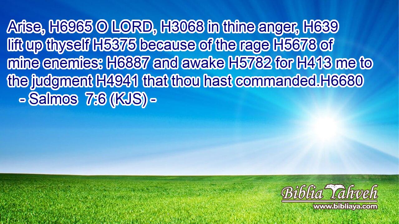 Arise, H6965 O LORD, H3068 in thine anger, H639 lift up thyself H5375 because of the rage H5678 of mine enemies: H6887 and awake H5782 for H413 me to the judgment H4941 that thou hast commanded.H6680