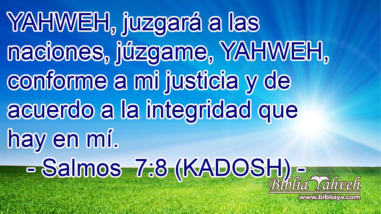  YAHWEH, juzgará a las naciones, júzgame, YAHWEH, conforme a mi justicia y de acuerdo a la integridad que hay en mí. 