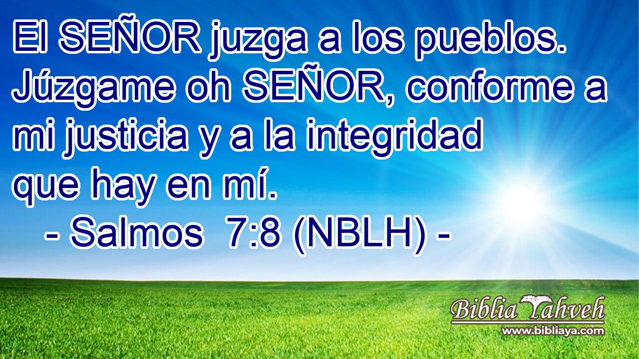  El SEÑOR juzga a los pueblos. Júzgame oh SEÑOR, conforme a mi justicia y a la integridad que hay en mí. 