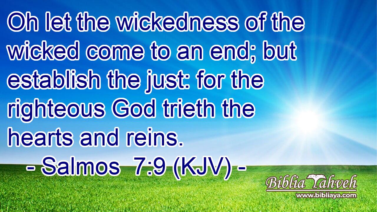 Oh let the wickedness of the wicked come to an end; but establish the just: for the righteous God trieth the hearts and reins.
