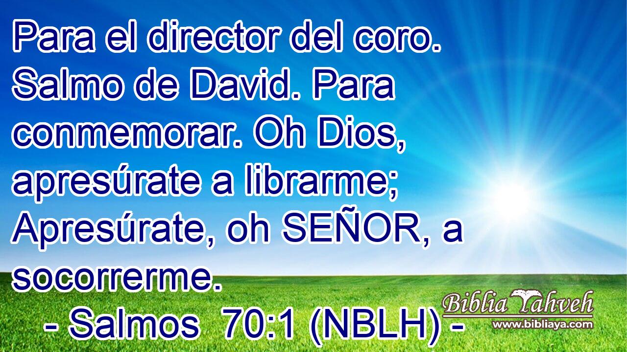  Para el director del coro. Salmo de David. Para conmemorar. Oh Dios, apresúrate a librarme; Apresúrate, oh SEÑOR, a socorrerme. 