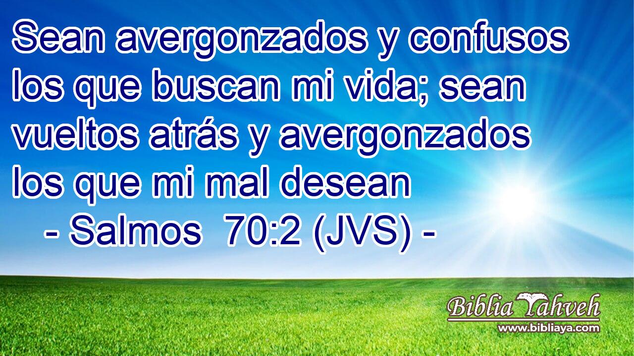 Sean avergonzados y confusos los que buscan mi vida; sean vueltos atrás y avergonzados los que mi mal desean
