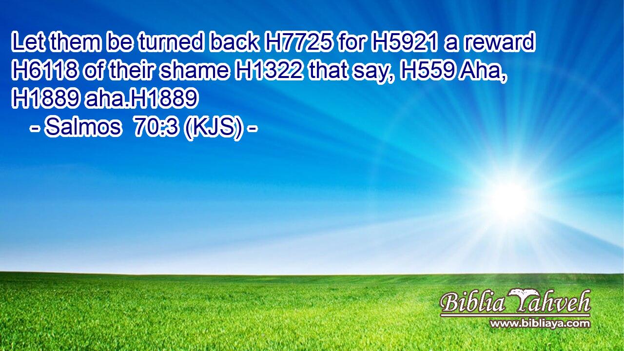 Let them be turned back H7725 for H5921 a reward H6118 of their shame H1322 that say, H559 Aha, H1889 aha.H1889