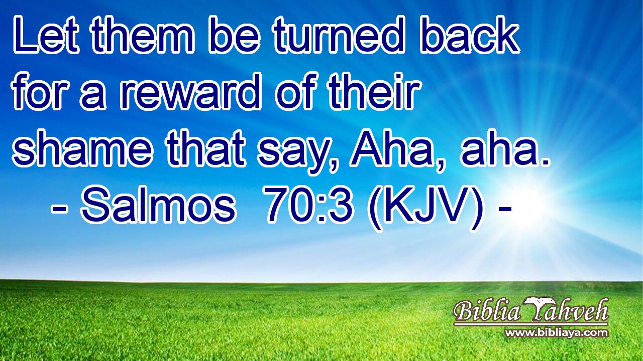 Let them be turned back for a reward of their shame that say, Aha, aha.