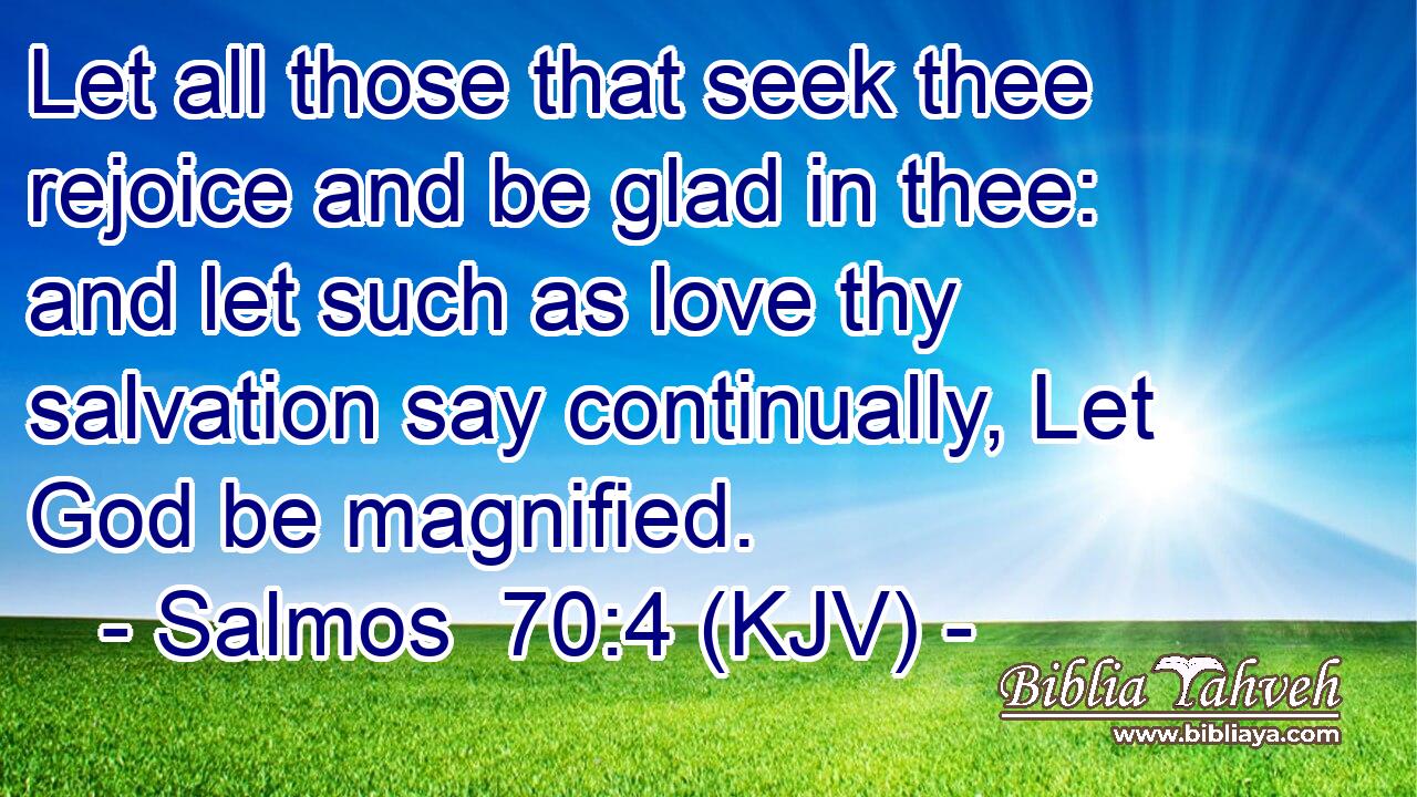Let all those that seek thee rejoice and be glad in thee: and let such as love thy salvation say continually, Let God be magnified.
