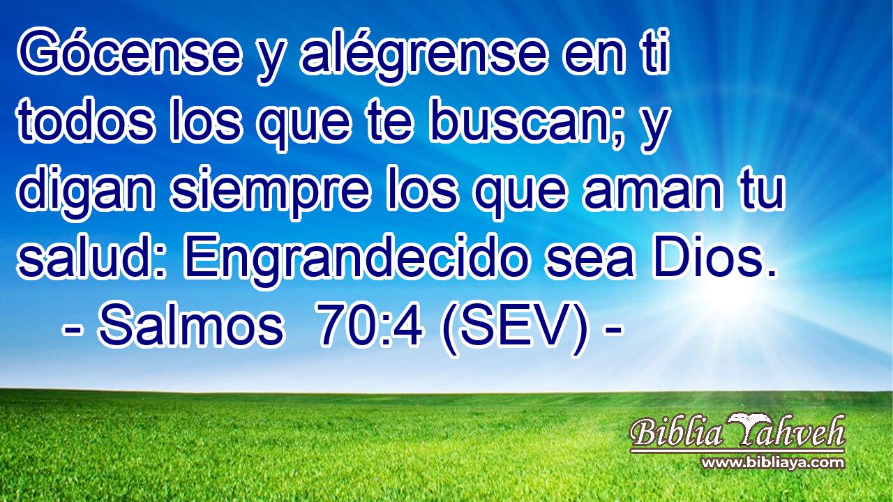 Gócense y alégrense en ti todos los que te buscan; y digan siempre los que aman tu salud: Engrandecido sea Dios.