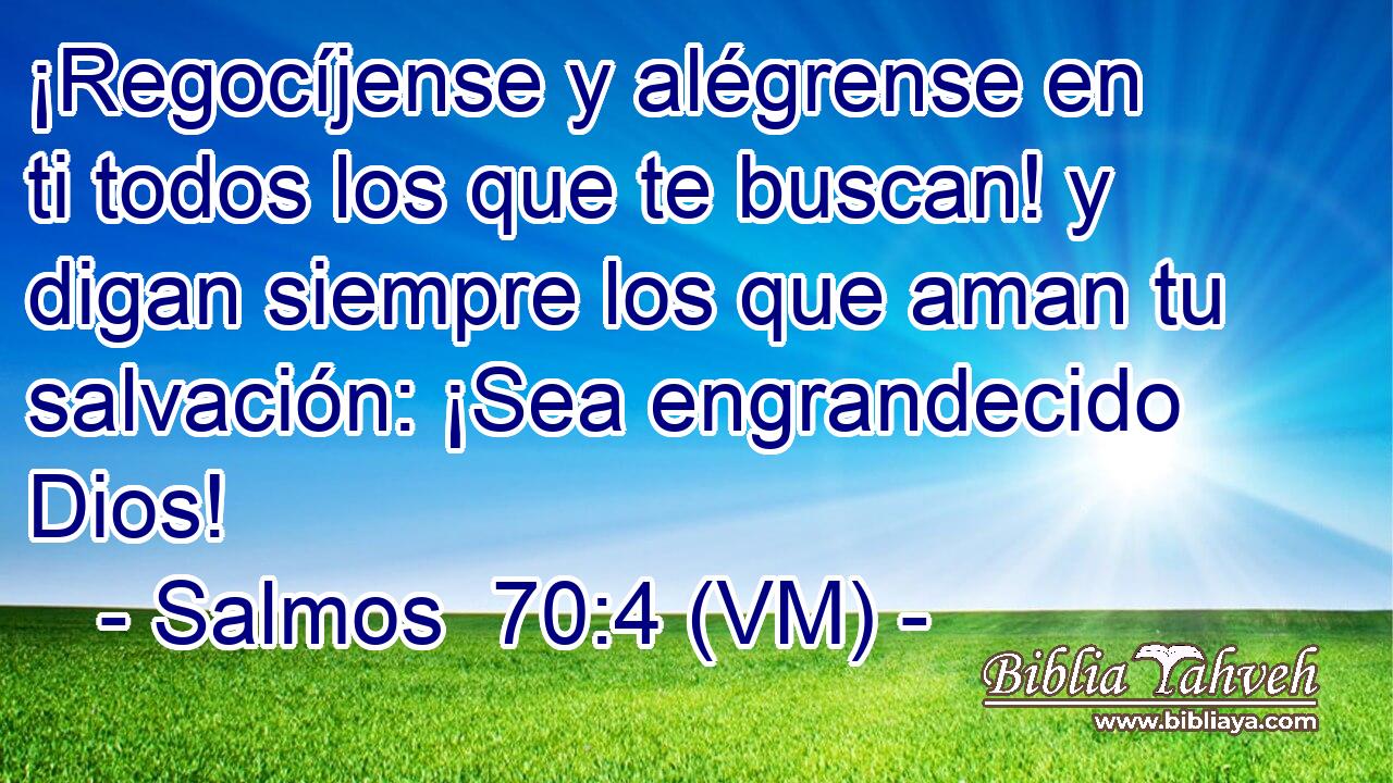 ¡Regocíjense y alégrense en ti todos los que te buscan! y digan siempre los que aman tu salvación: ¡Sea engrandecido Dios! 
