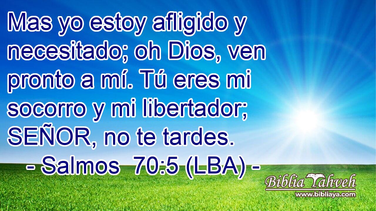 Mas yo estoy afligido y necesitado; oh Dios, ven pronto a mí. Tú eres mi socorro y mi libertador; SEÑOR, no te tardes.