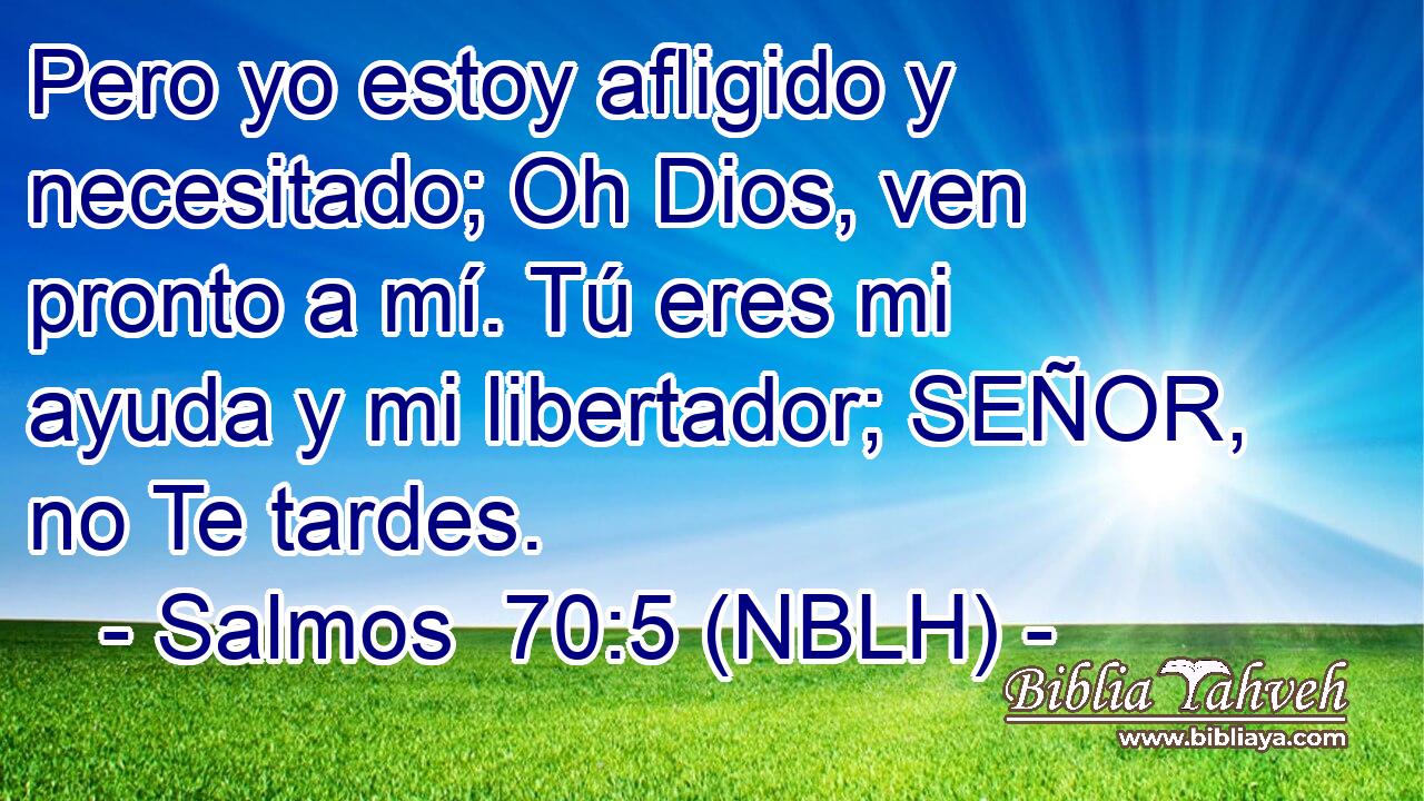  Pero yo estoy afligido y necesitado; Oh Dios, ven pronto a mí. Tú eres mi ayuda y mi libertador; SEÑOR, no Te tardes. 