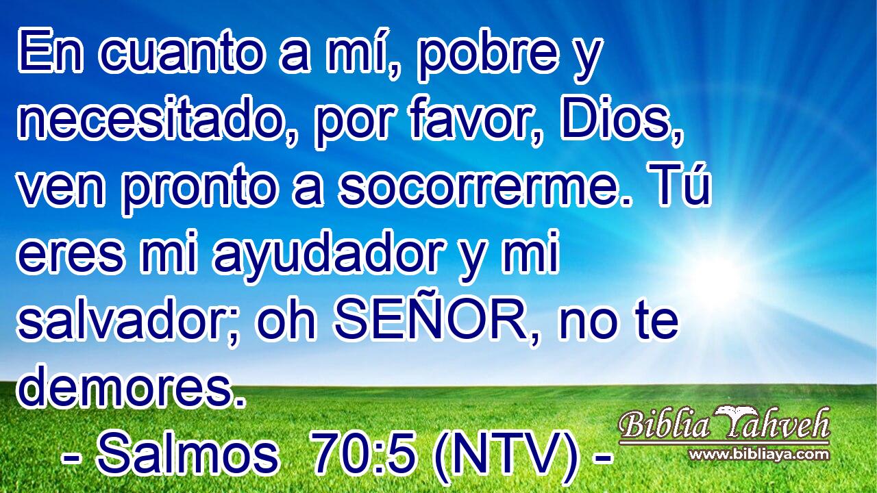 En cuanto a mí, pobre y necesitado, por favor, Dios, ven pronto a socorrerme. Tú eres mi ayudador y mi salvador; oh SEÑOR, no te demores.