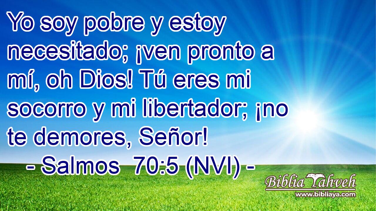  Yo soy pobre y estoy necesitado; ¡ven pronto a mí, oh Dios! Tú eres mi socorro y mi libertador; ¡no te demores, Señor! 