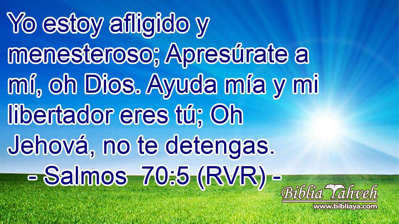 Yo estoy afligido y menesteroso; Apresúrate a mí, oh Dios. Ayuda mía y mi libertador eres tú; Oh Jehová, no te detengas.