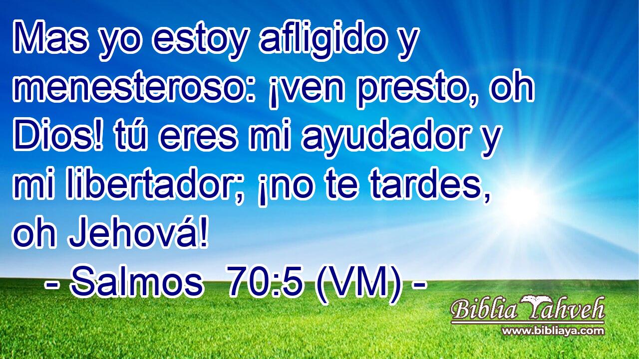  Mas yo estoy afligido y menesteroso: ¡ven presto, oh Dios! tú eres mi ayudador y mi libertador; ¡no te tardes, oh Jehová! 