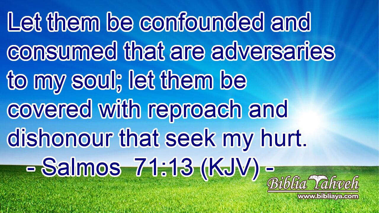 Let them be confounded and consumed that are adversaries to my soul; let them be covered with reproach and dishonour that seek my hurt.