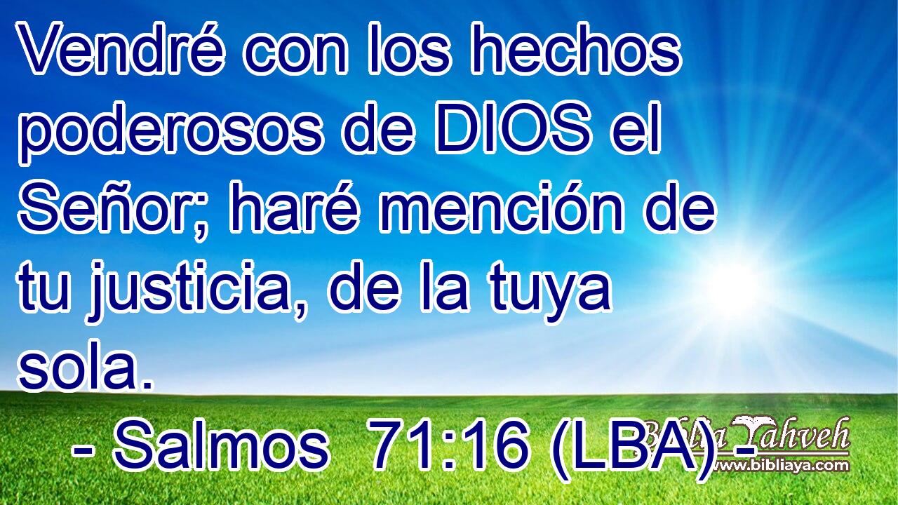 Vendré con los hechos poderosos de DIOS el Señor; haré mención de tu justicia, de la tuya sola.