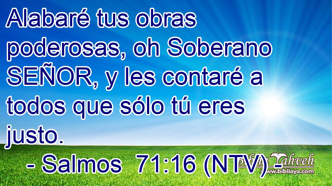 Alabaré tus obras poderosas, oh Soberano SEÑOR, y les contaré a todos que sólo tú eres justo.