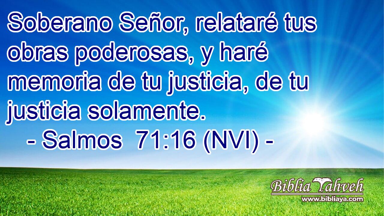  Soberano Señor, relataré tus obras poderosas, y haré memoria de tu justicia, de tu justicia solamente. 