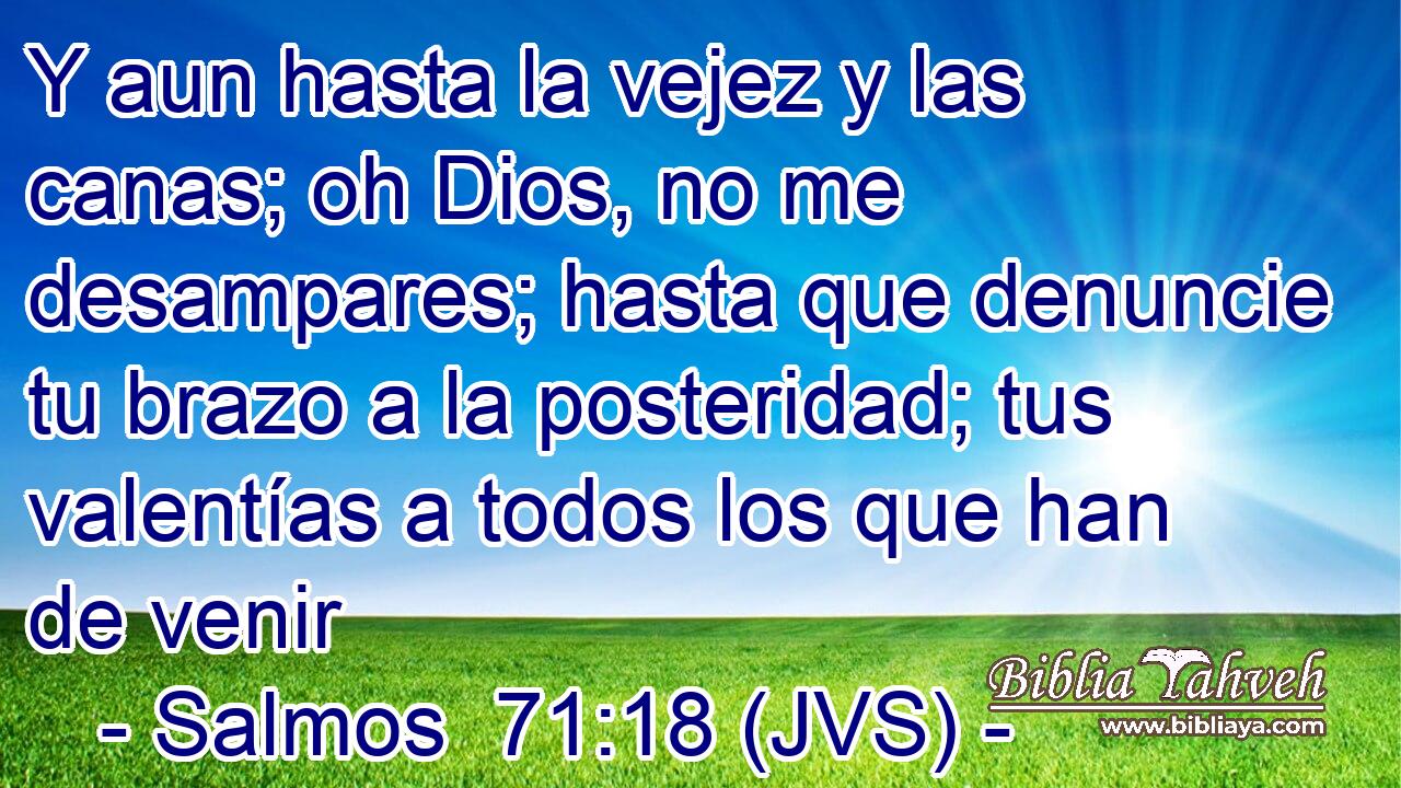 Y aun hasta la vejez y las canas; oh Dios, no me desampares; hasta que denuncie tu brazo a la posteridad; tus valentías a todos los que han de venir