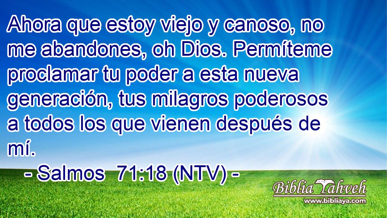 Ahora que estoy viejo y canoso, no me abandones, oh Dios. Permíteme proclamar tu poder a esta nueva generación, tus milagros poderosos a todos los que vienen después de mí.