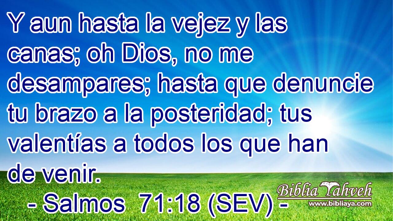 Y aun hasta la vejez y las canas; oh Dios, no me desampares; hasta que denuncie tu brazo a la posteridad; tus valentías a todos los que han de venir.