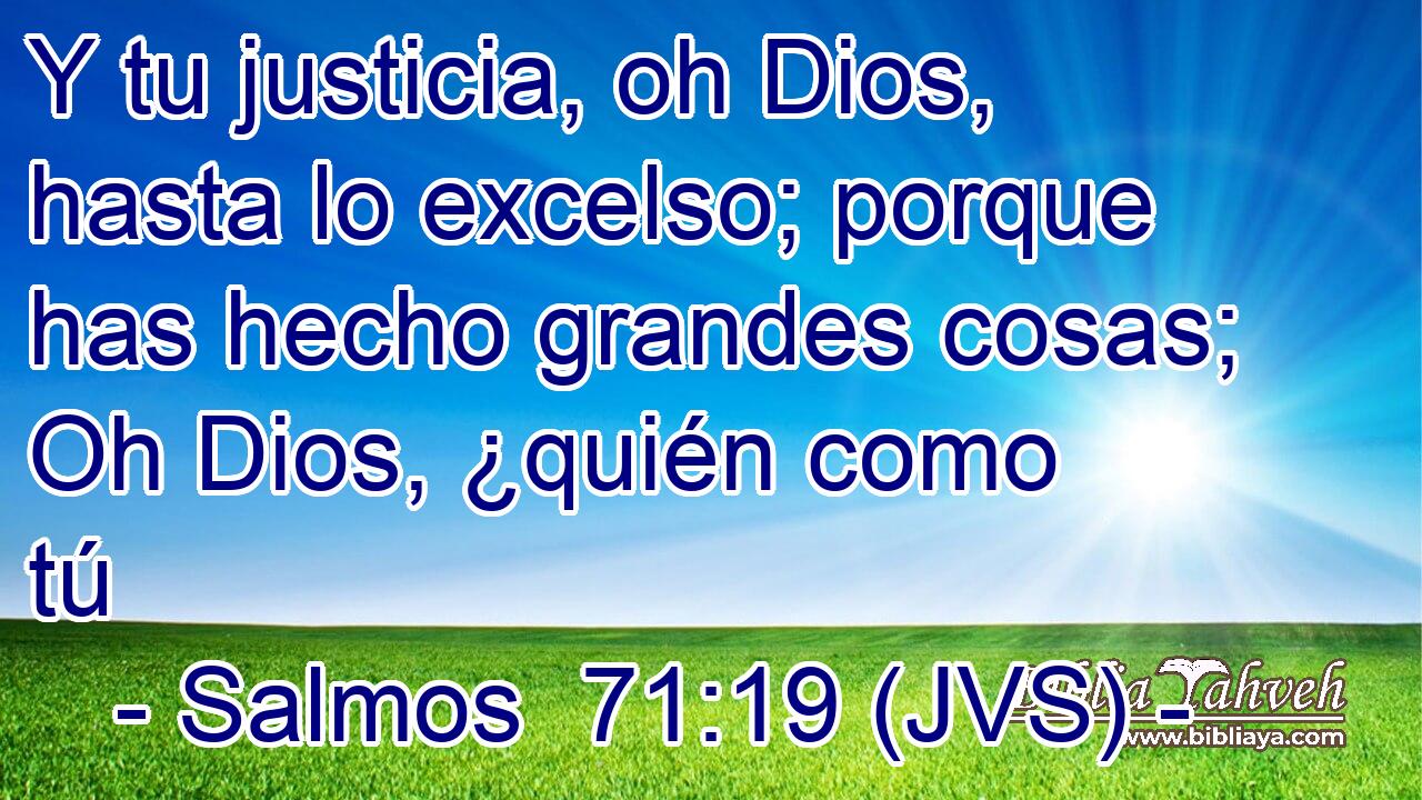 Y tu justicia, oh Dios, hasta lo excelso; porque has hecho grandes cosas; Oh Dios, ¿quién como tú