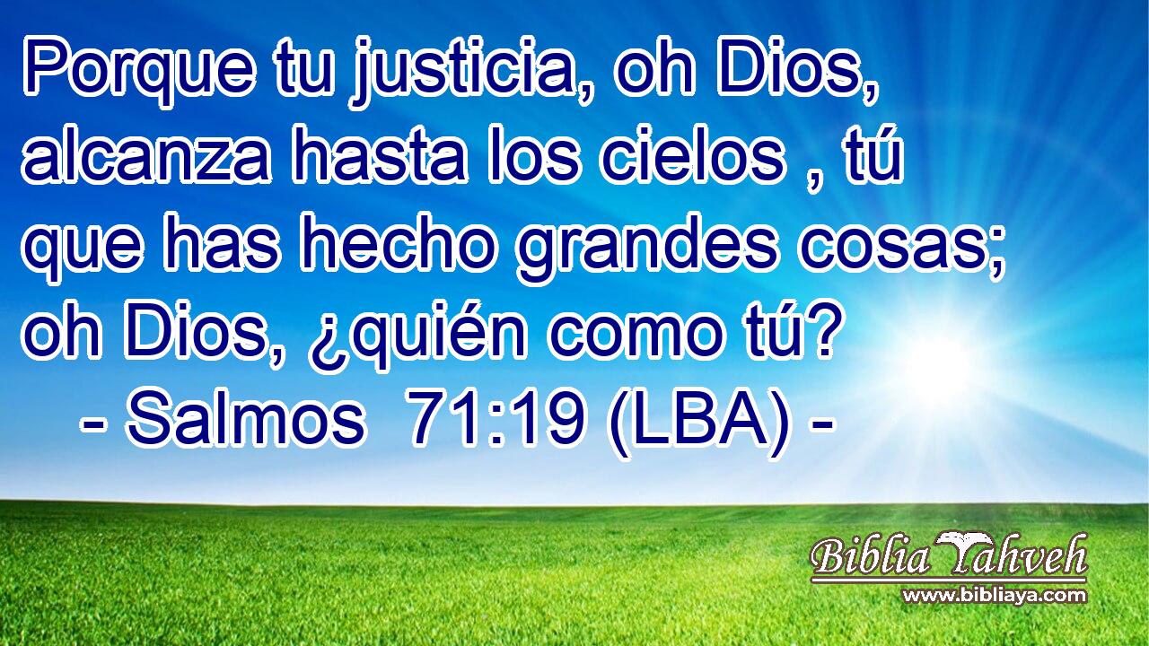 Porque tu justicia, oh Dios, alcanza hasta los cielos , tú que has hecho grandes cosas; oh Dios, ¿quién como tú?