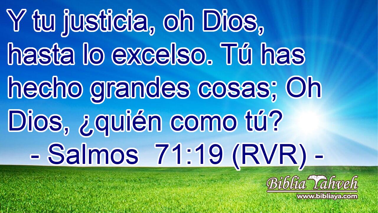 Y tu justicia, oh Dios, hasta lo excelso. Tú has hecho grandes cosas; Oh Dios, ¿quién como tú?
