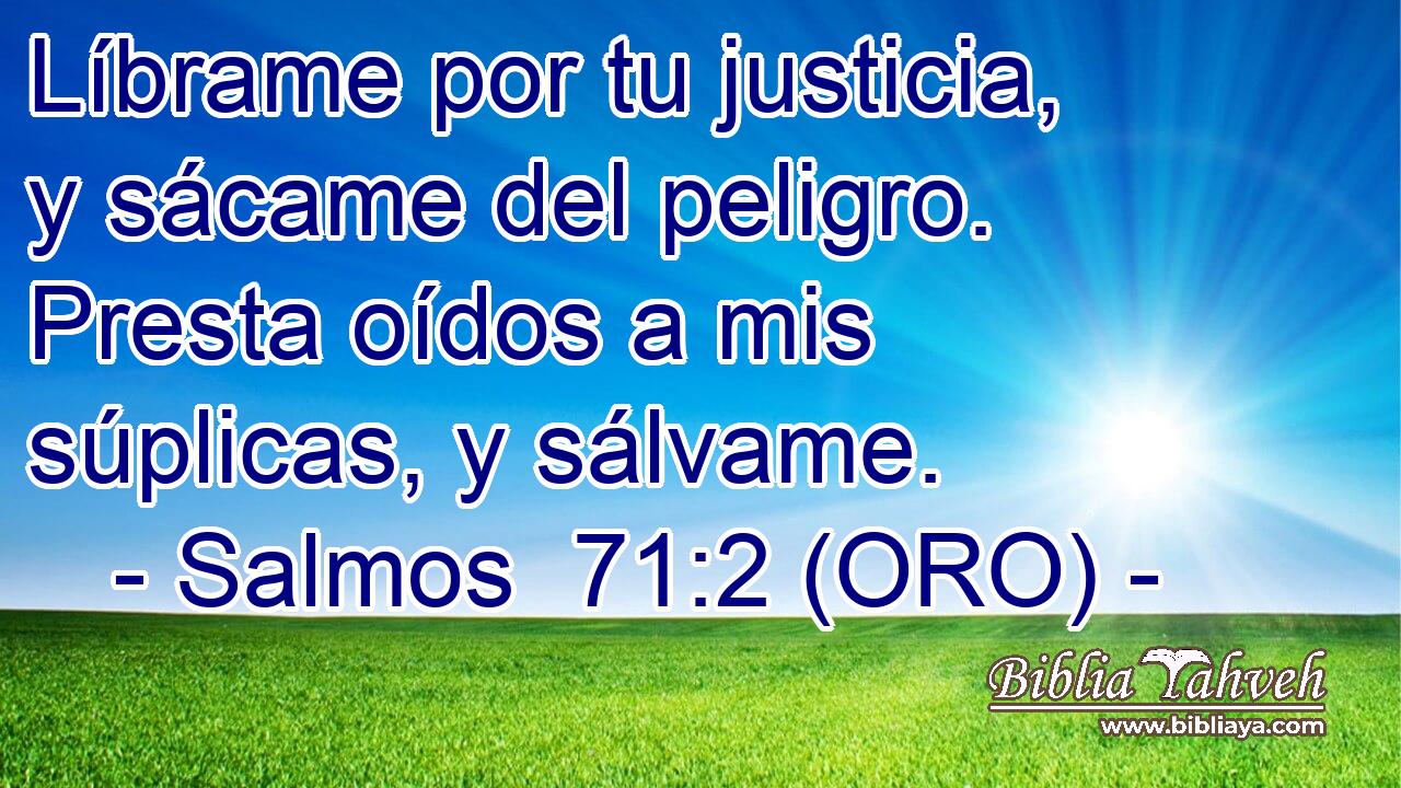  Líbrame por tu justicia, y sácame del peligro. Presta oídos a mis súplicas, y sálvame. 