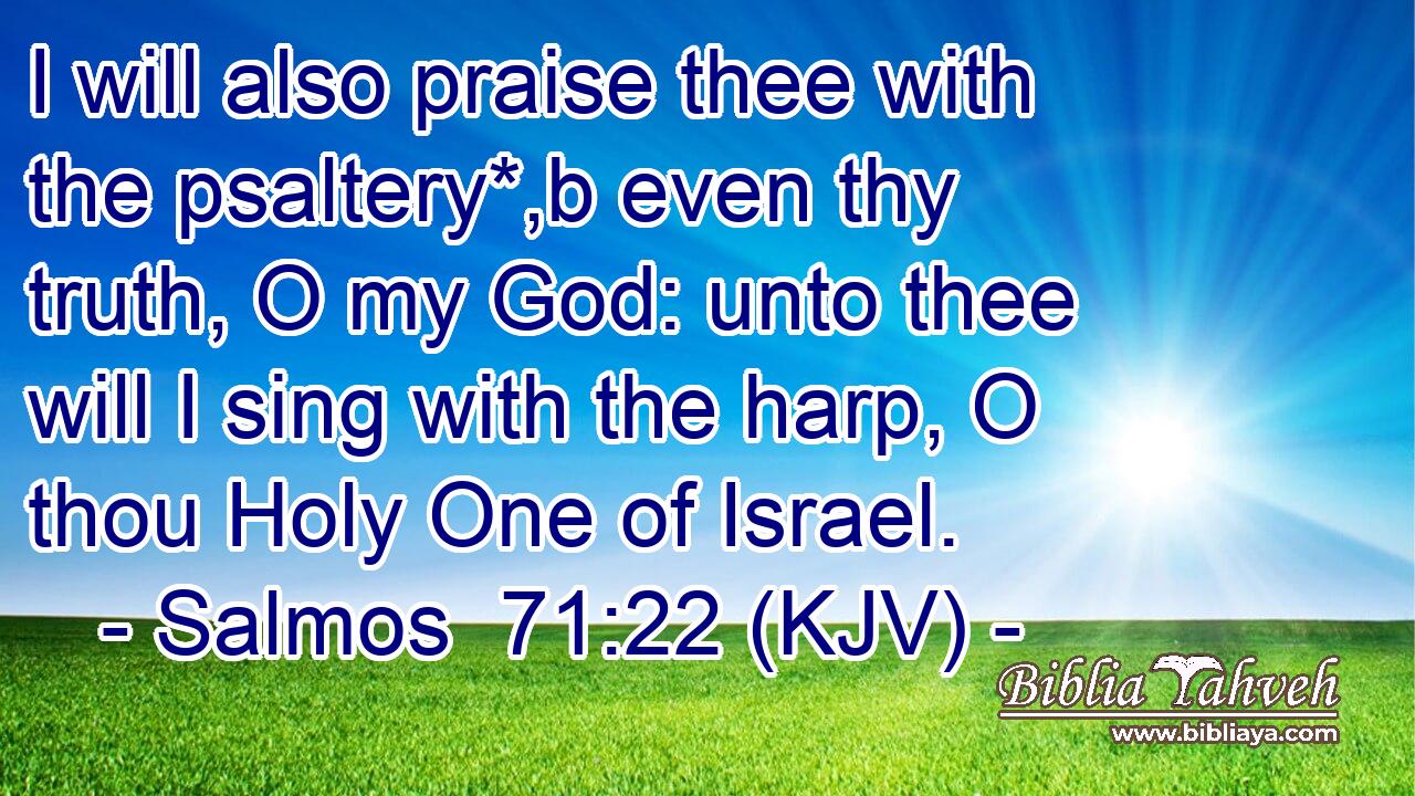 I will also praise thee with the psaltery*,b even thy truth, O my God: unto thee will I sing with the harp, O thou Holy One of Israel.