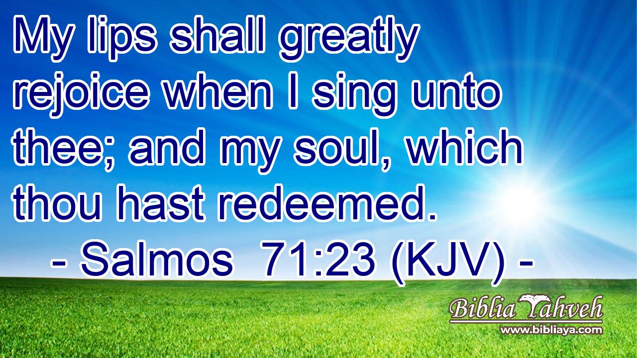 My lips shall greatly rejoice when I sing unto thee; and my soul, which thou hast redeemed.