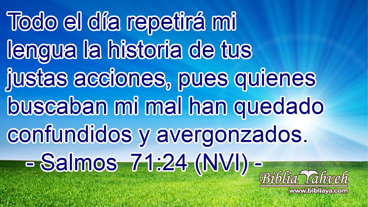 Todo el día repetirá mi lengua la historia de tus justas acciones, pues quienes buscaban mi mal han quedado confundidos y avergonzados. 