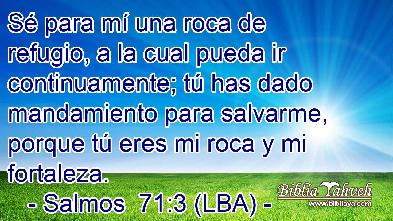 Sé para mí una roca de refugio, a la cual pueda ir continuamente; tú has dado mandamiento para salvarme, porque tú eres mi roca y mi fortaleza.