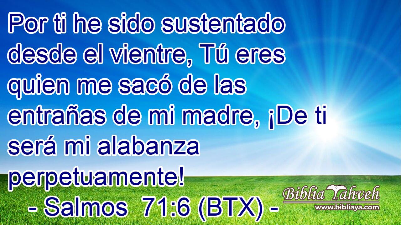 Por ti he sido sustentado desde el vientre, Tú eres quien me sacó de las entrañas de mi madre, ¡De ti será mi alabanza perpetuamente!