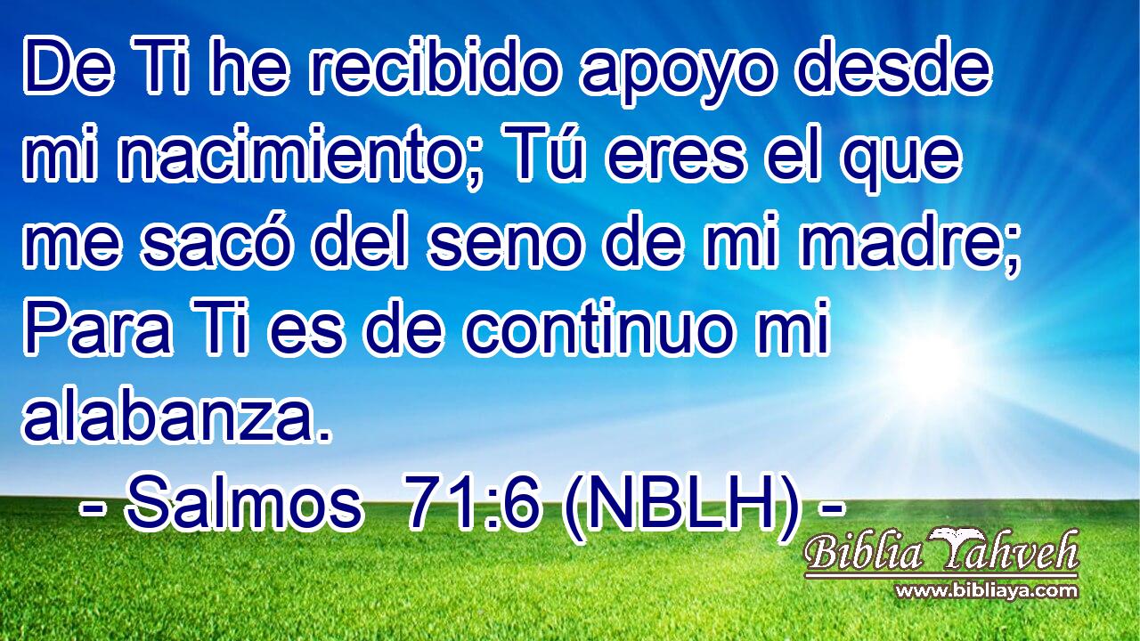  De Ti he recibido apoyo desde mi nacimiento; Tú eres el que me sacó del seno de mi madre; Para Ti es de continuo mi alabanza. 