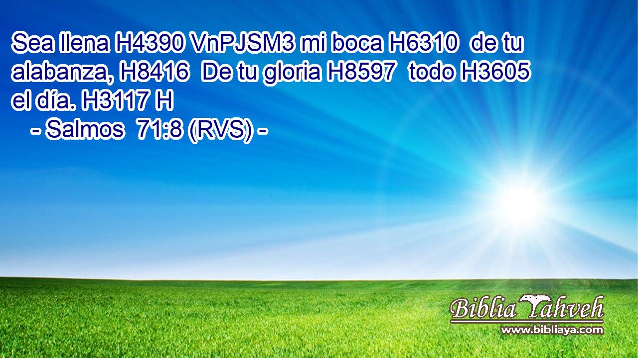 Sea llena H4390 VnPJSM3 mi boca H6310  de tu alabanza, H8416  De tu gloria H8597  todo H3605  el día. H3117 H 