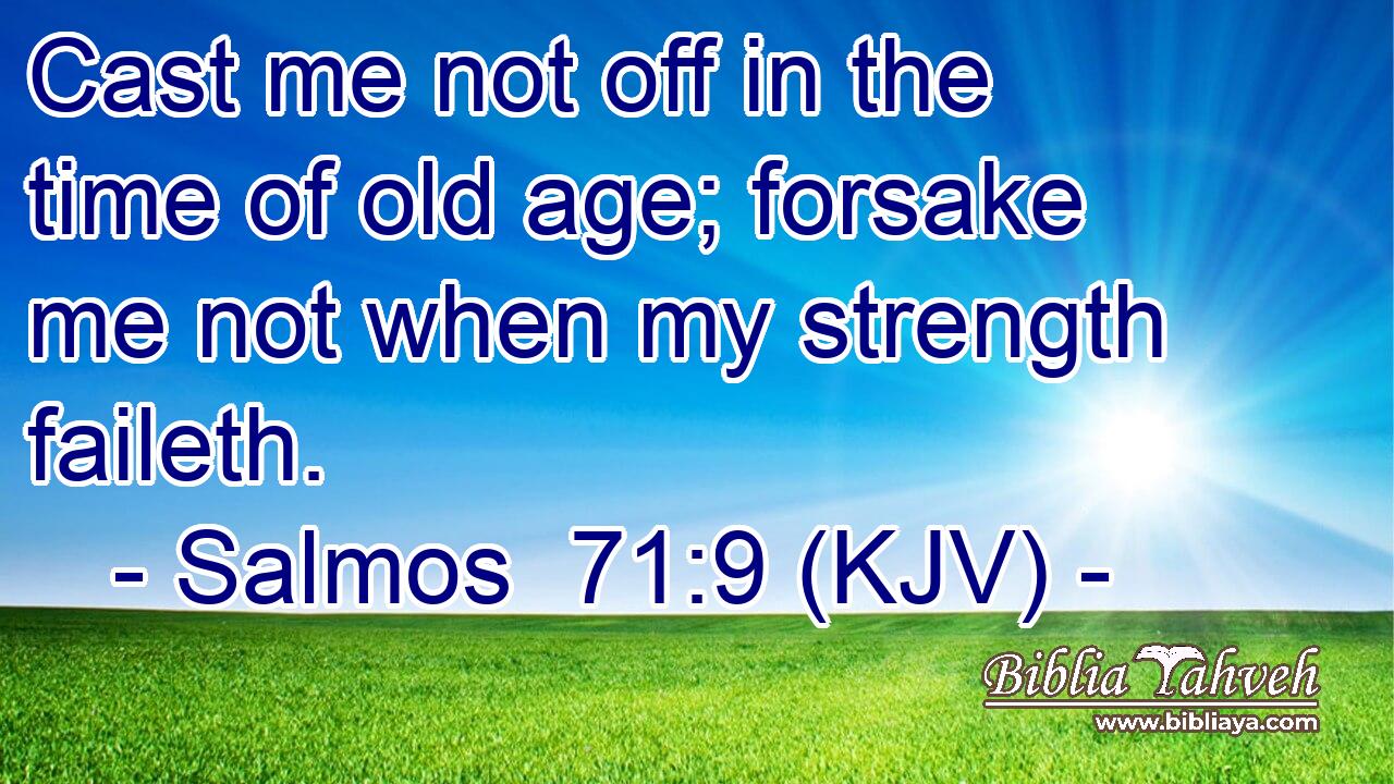 Cast me not off in the time of old age; forsake me not when my strength faileth.