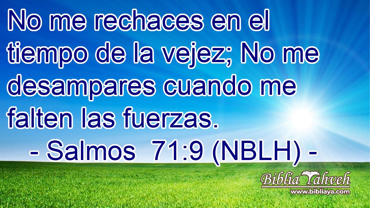  No me rechaces en el tiempo de la vejez; No me desampares cuando me falten las fuerzas. 