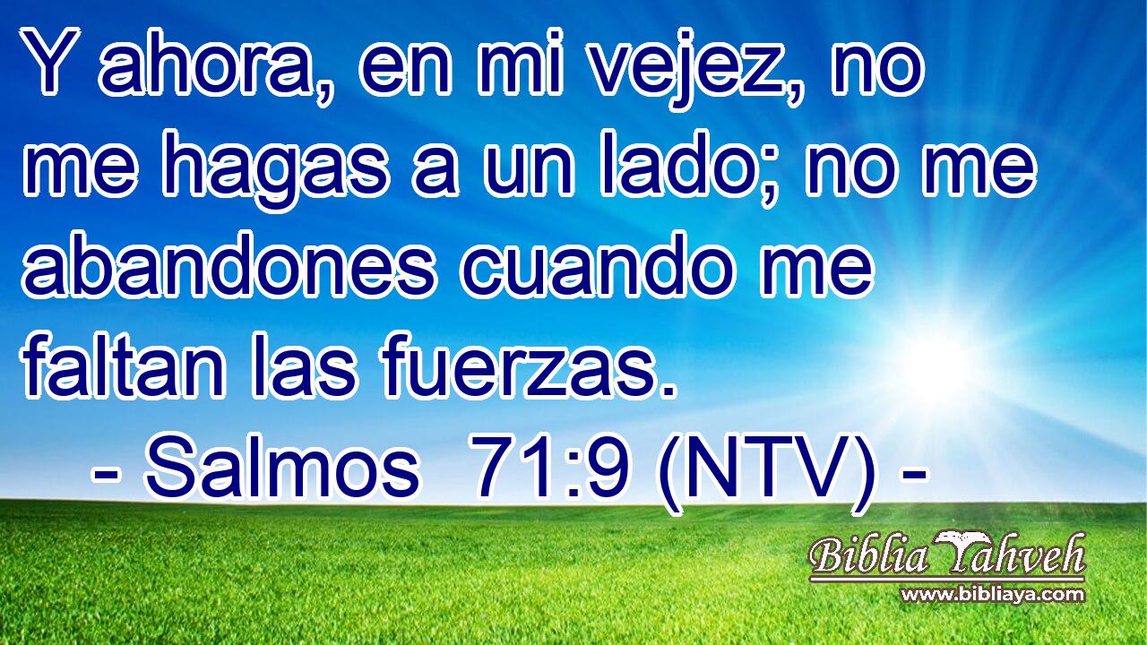Y ahora, en mi vejez, no me hagas a un lado; no me abandones cuando me faltan las fuerzas.