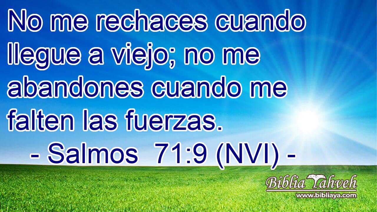  No me rechaces cuando llegue a viejo; no me abandones cuando me falten las fuerzas. 