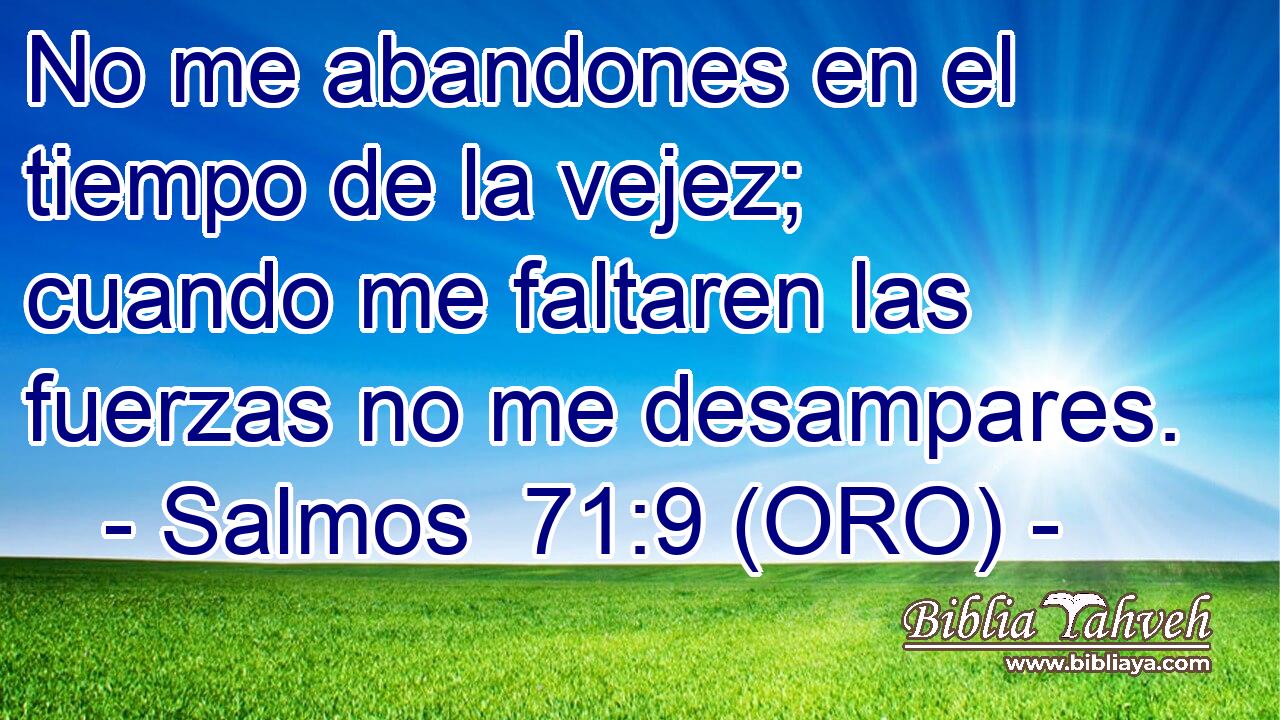  No me abandones en el tiempo de la vejez; cuando me faltaren las fuerzas no me desampares. 