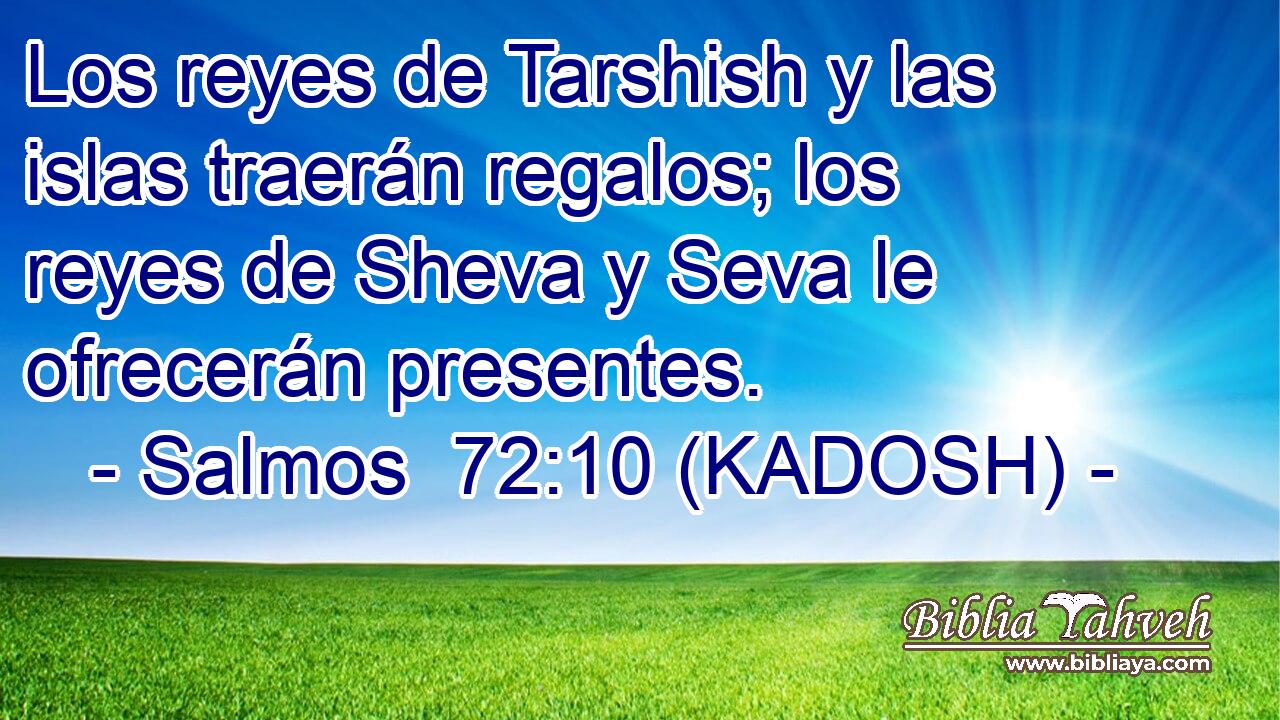  Los reyes de Tarshish y las islas traerán regalos; los reyes de Sheva y Seva le ofrecerán presentes. 