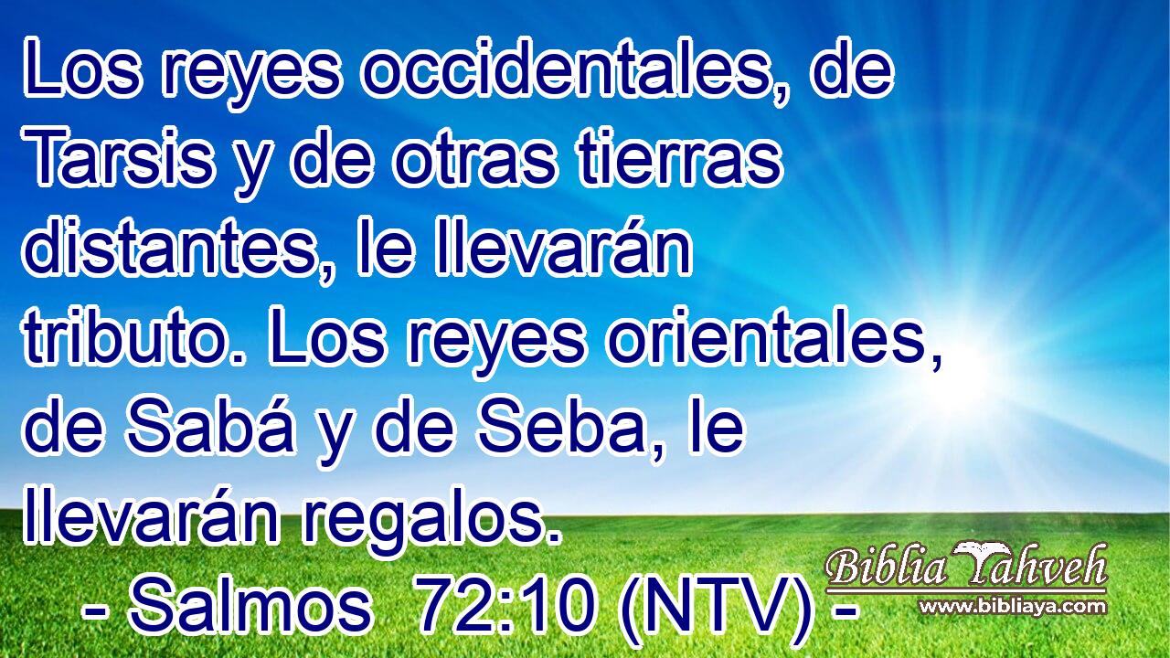 Los reyes occidentales, de Tarsis y de otras tierras distantes, le llevarán tributo. Los reyes orientales, de Sabá y de Seba, le llevarán regalos.