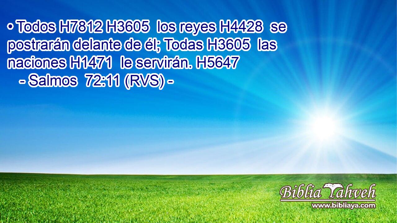 • Todos H7812 H3605  los reyes H4428  se postrarán delante de él; Todas H3605  las naciones H1471  le servirán. H5647  