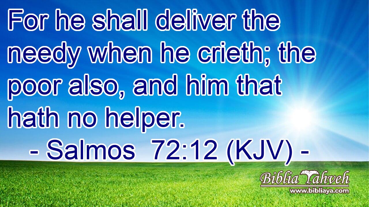 For he shall deliver the needy when he crieth; the poor also, and him that hath no helper.
