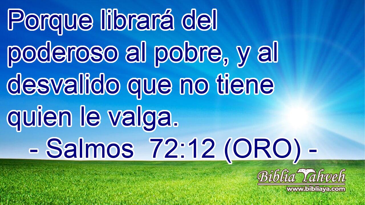  Porque librará del poderoso al pobre, y al desvalido que no tiene quien le valga. 