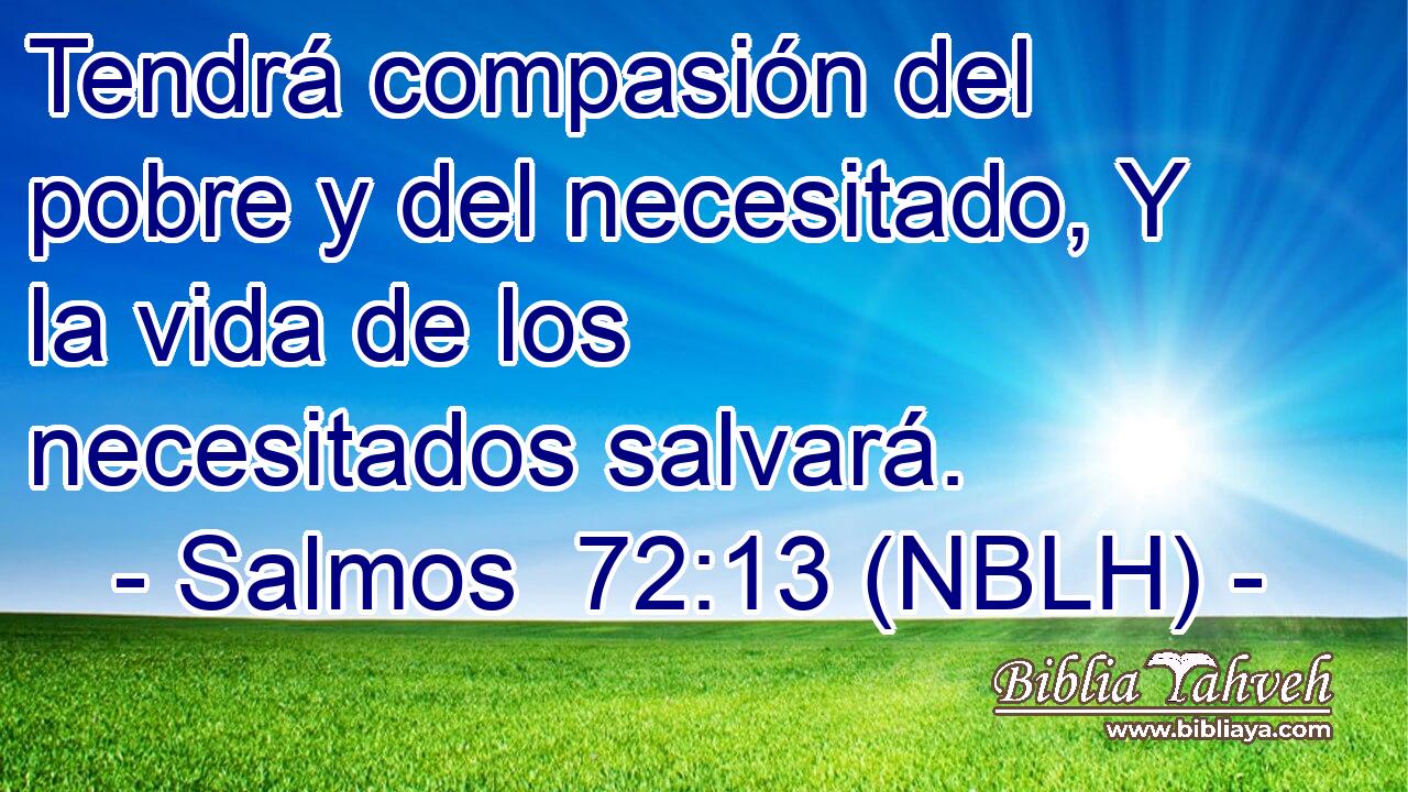  Tendrá compasión del pobre y del necesitado, Y la vida de los necesitados salvará. 