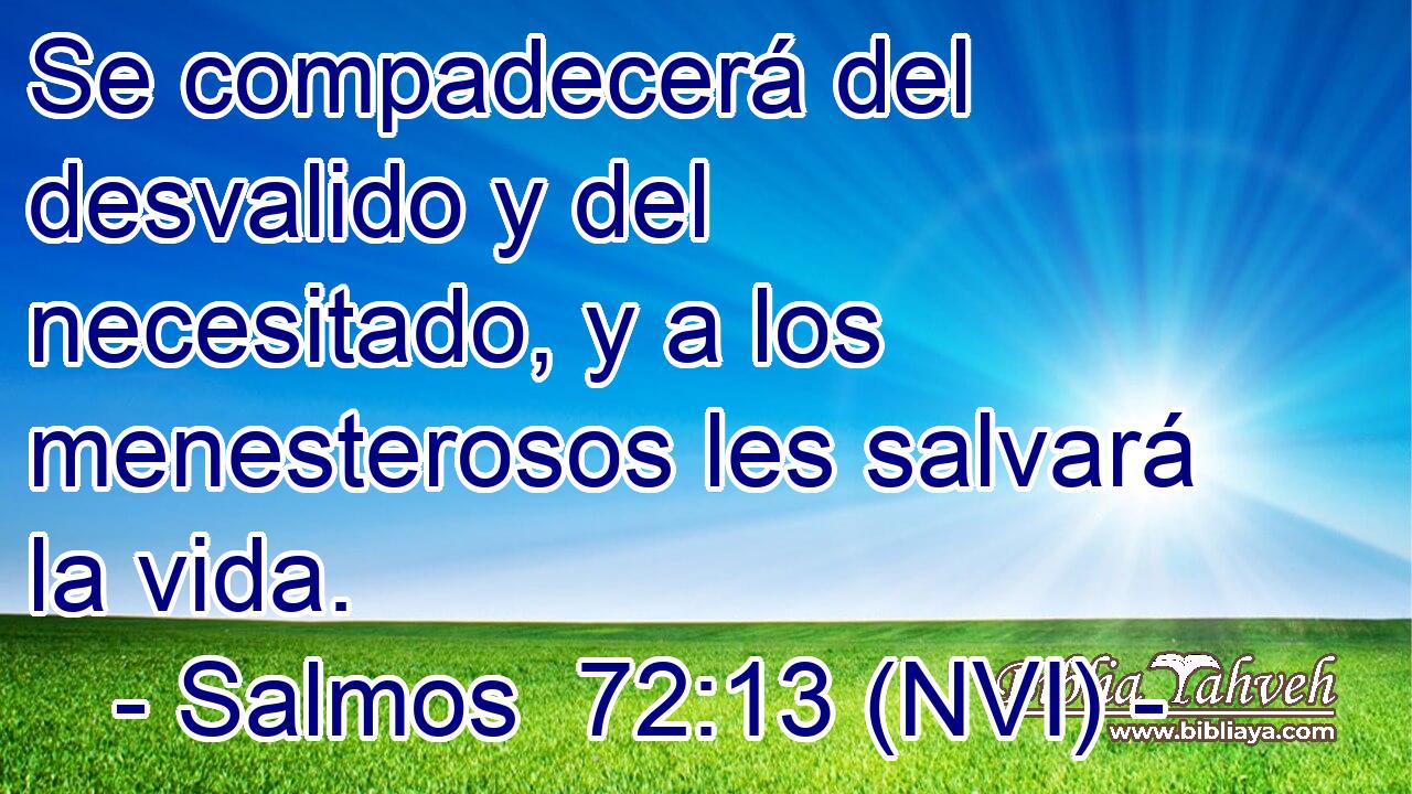  Se compadecerá del desvalido y del necesitado, y a los menesterosos les salvará la vida. 